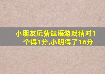 小朋友玩猜谜语游戏猜对1个得1分,小明得了16分