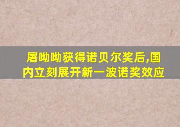 屠呦呦获得诺贝尔奖后,国内立刻展开新一波诺奖效应
