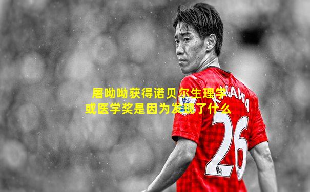 屠呦呦获得诺贝尔生理学或医学奖是因为发现了什么