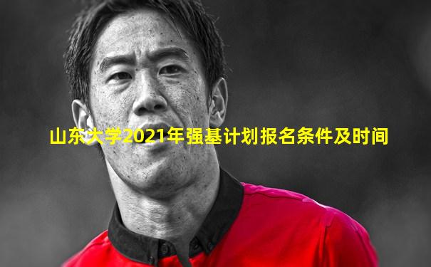 山东大学2021年强基计划报名条件及时间