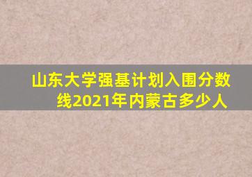 山东大学强基计划入围分数线2021年内蒙古多少人
