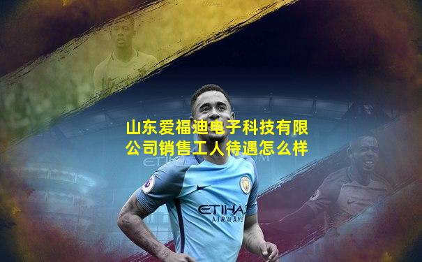 山东爱福迪电子科技有限公司销售工人待遇怎么样