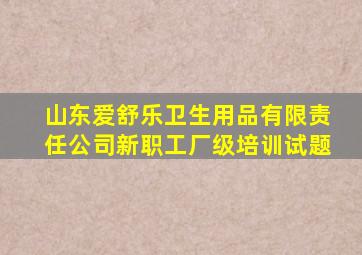 山东爱舒乐卫生用品有限责任公司新职工厂级培训试题