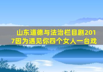 山东道德与法治栏目剧2017因为遇见你四个女人一台戏