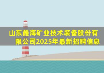 山东鑫海矿业技术装备股份有限公司2025年最新招聘信息