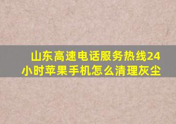 山东高速电话服务热线24小时苹果手机怎么清理灰尘