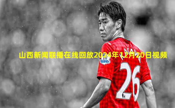 山西新闻联播在线回放2024年12月20日视频