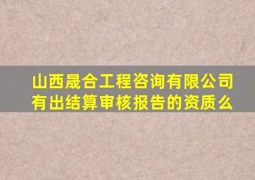 山西晟合工程咨询有限公司有出结算审核报告的资质么