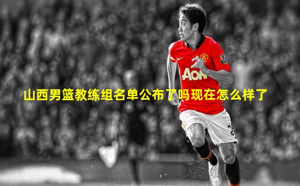 山西男篮教练组名单公布了吗现在怎么样了