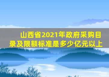山西省2021年政府采购目录及限额标准是多少亿元以上