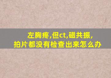 左胸疼,但ct,磁共振,拍片都没有检查出来怎么办