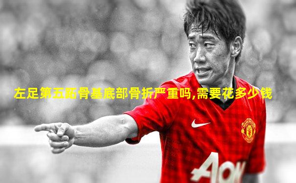 左足第五跖骨基底部骨折严重吗,需要花多少钱