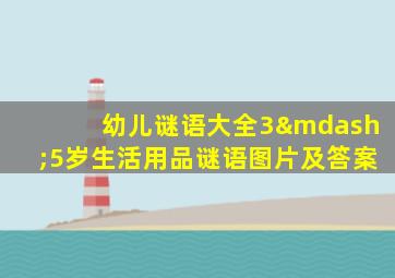 幼儿谜语大全3—5岁生活用品谜语图片及答案