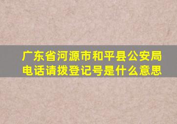 广东省河源市和平县公安局电话请拨登记号是什么意思