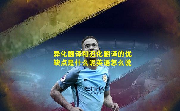 异化翻译和归化翻译的优缺点是什么呢英语怎么说