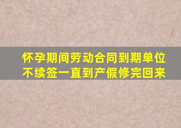 怀孕期间劳动合同到期单位不续签一直到产假修完回来