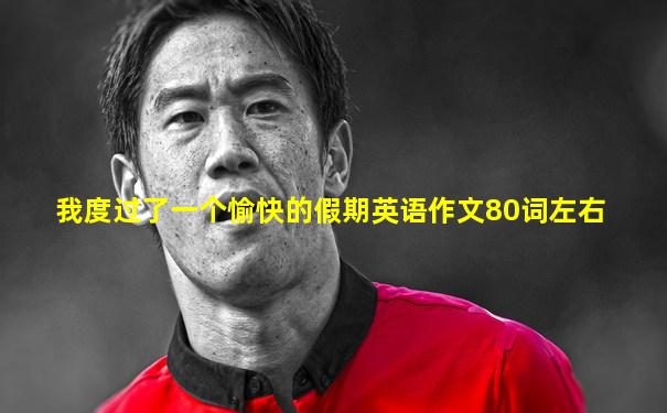 我度过了一个愉快的假期英语作文80词左右