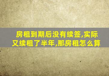 房租到期后没有续签,实际又续租了半年,那房租怎么算