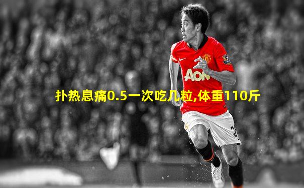 扑热息痛0.5一次吃几粒,体重110斤