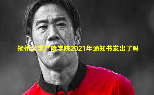 扬州大学广陵学院2021年通知书发出了吗