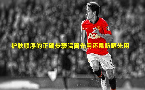 护肤顺序的正确步骤隔离先用还是防晒先用