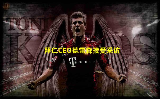 拜仁CEO德雷森接受采访