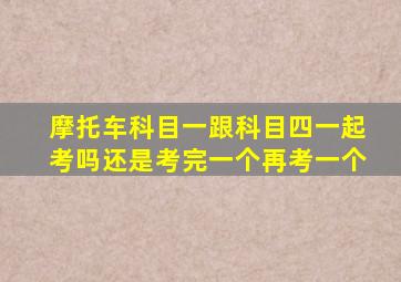 摩托车科目一跟科目四一起考吗还是考完一个再考一个