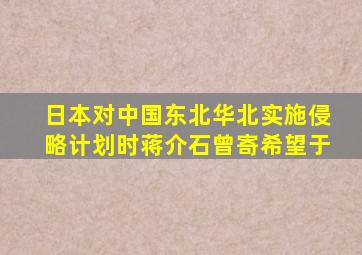 日本对中国东北华北实施侵略计划时蒋介石曾寄希望于