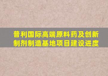 普利国际高端原料药及创新制剂制造基地项目建设进度