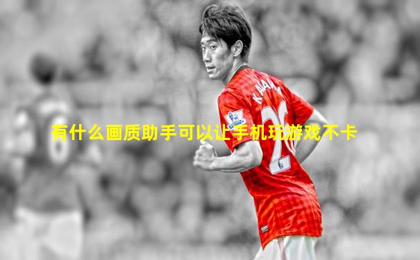 有什么画质助手可以让手机玩游戏不卡