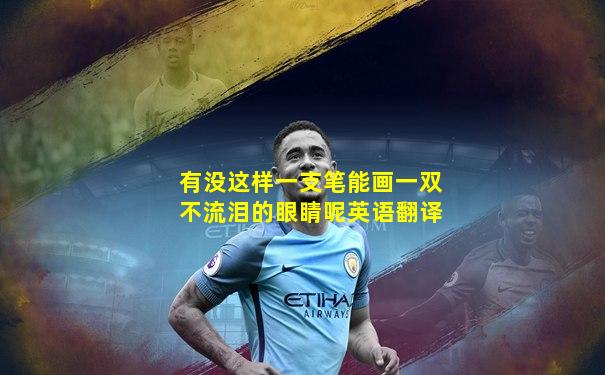 有没这样一支笔能画一双不流泪的眼睛呢英语翻译