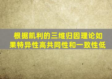 根据凯利的三维归因理论如果特异性高共同性和一致性低