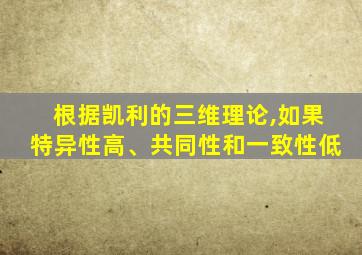 根据凯利的三维理论,如果特异性高、共同性和一致性低