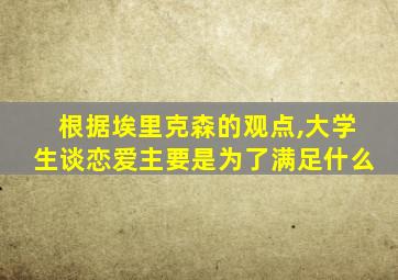 根据埃里克森的观点,大学生谈恋爱主要是为了满足什么