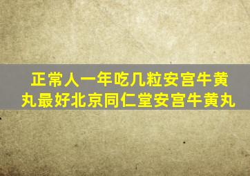 正常人一年吃几粒安宫牛黄丸最好北京同仁堂安宫牛黄丸