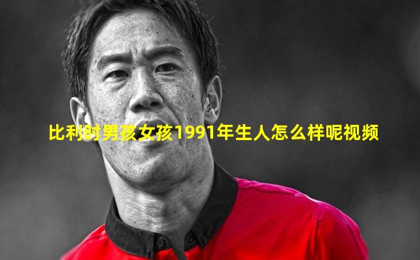 比利时男孩女孩1991年生人怎么样呢视频