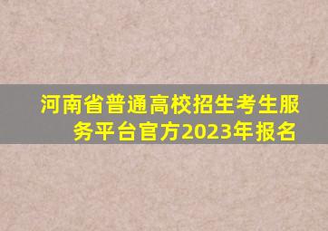 河南省普通高校招生考生服务平台官方2023年报名
