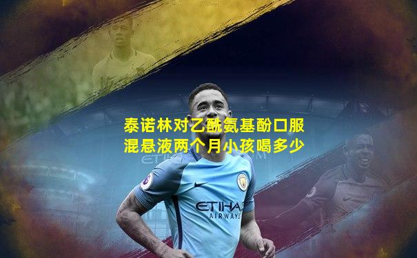 泰诺林对乙酰氨基酚口服混悬液两个月小孩喝多少