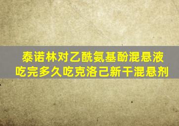 泰诺林对乙酰氨基酚混悬液吃完多久吃克洛己新干混悬剂