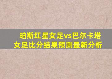 珀斯红星女足vs巴尔卡塔女足比分结果预测最新分析