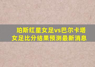 珀斯红星女足vs巴尔卡塔女足比分结果预测最新消息