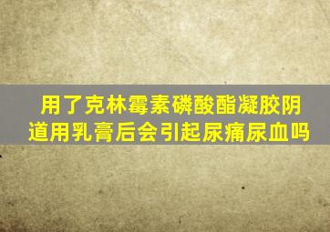 用了克林霉素磷酸酯凝胶阴道用乳膏后会引起尿痛尿血吗