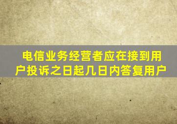 电信业务经营者应在接到用户投诉之日起几日内答复用户