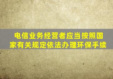 电信业务经营者应当按照国家有关规定依法办理环保手续