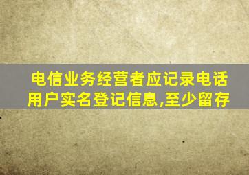 电信业务经营者应记录电话用户实名登记信息,至少留存