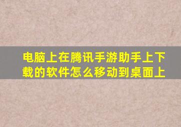 电脑上在腾讯手游助手上下载的软件怎么移动到桌面上