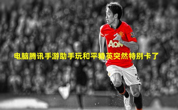 电脑腾讯手游助手玩和平精英突然特别卡了
