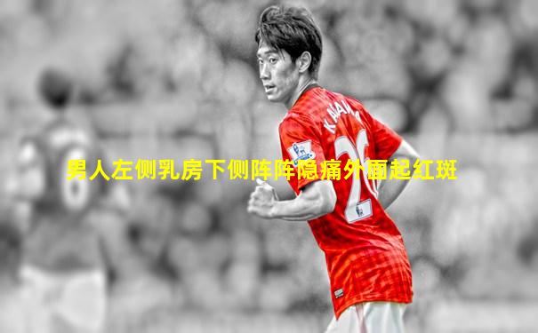 男人左侧乳房下侧阵阵隐痛外面起红斑