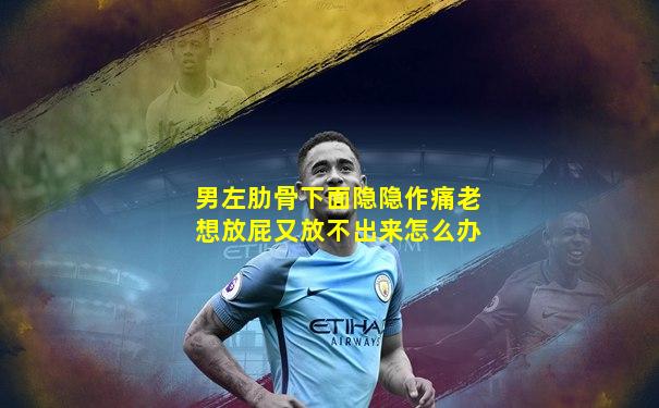 男左肋骨下面隐隐作痛老想放屁又放不出来怎么办