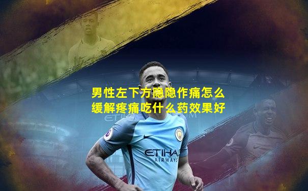 男性左下方隐隐作痛怎么缓解疼痛吃什么药效果好
